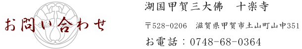 お問い合わせ　湖国甲賀三大佛　十楽寺　〒528-0206　滋賀県甲賀市土山町山中351　tel:0748-68-0364