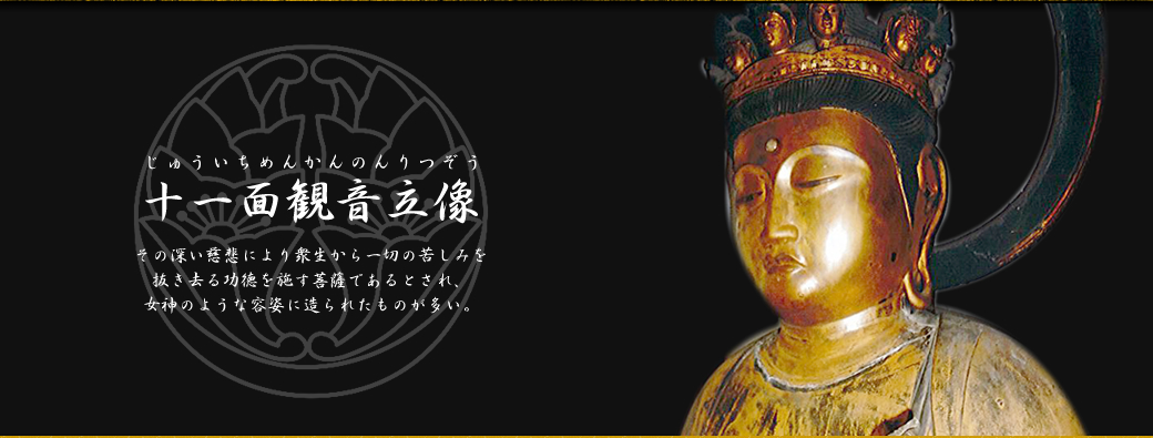 十一面観音立像│その深き慈悲により衆生から一切の苦しみを抜き去る功徳を施す菩薩であるとされ、女神のような容姿に造られたものが多い。